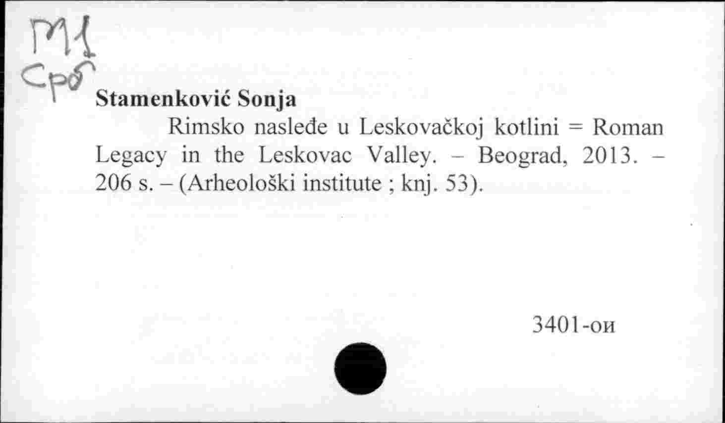 ﻿Stamenkovié Sonja
Rimsko nasleđe u Leskovačkoj kotlini = Roman Legacy in the Leskovac Valley. - Beograd, 2013. -206 s. - (Arheološki institute ; knj. 53).
3401-ои